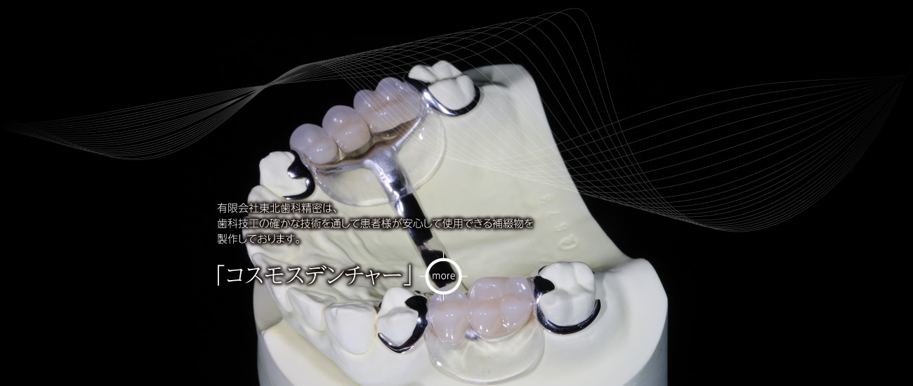 有限会社東北歯科精密は、歯科技工の確かな技術を通して患者様が安心して使用できる補綴物を製作しております。「コスモスデンチャー」